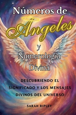 N?meros de Angeles y Numerolog?a Divina: Descubriendo el Significado y Los Mensajes Divinos del Universo by Ripley, Sarah