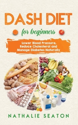 DASH DIET For Beginners: Lower Blood Pressure, Reduce Cholesterol and Manage Diabetes Naturally: Best Diet 8 Years in a Row: Is It For You? by Seaton, Nathalie