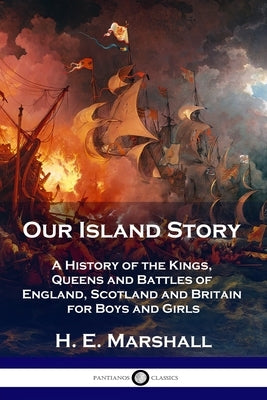 Our Island Story: A History of the Kings, Queens and Battles of England, Scotland and Britain for Boys and Girls by Marshall, H. E.