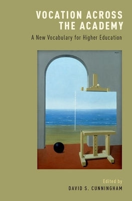 Vocation Across the Academy: A New Vocabulary for Higher Education by Cunningham, David S.