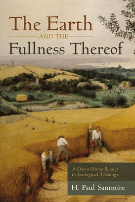 The Earth and the Fullness Thereof: A Down-Home Reader in Ecological Theology by Santmire, H. Paul