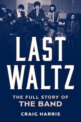 Last Waltz: The Full Story of the Band by Harris, Craig