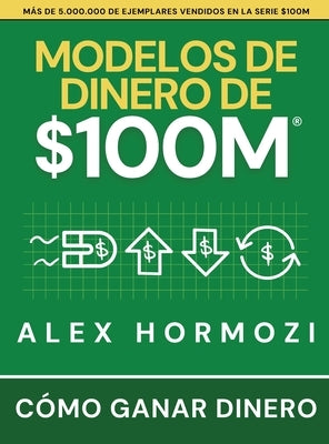 Modelos de dinero de $100 M: Cómo ganar dinero by Hormozi, Alex