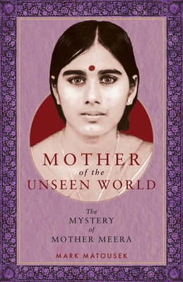 Mother of the Unseen World: The Mystery of Mother Meera by Matousek, Mark