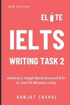 Elite IELTS Writing Task 2: Achieve a Target Band Score of 8.5+ in Just 20 Minutes a Day by Chahal, Ranjot Singh