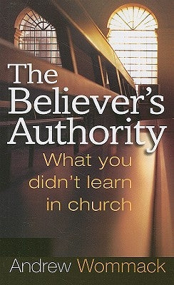 The Believer's Authority: What You Didn't Learn in Church by Wommack, Andrew