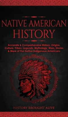 Native American History: Accurate & Comprehensive History, Origins, Culture, Tribes, Legends, Mythology, Wars, Stories & More of The Native Ind by Alive, History Brought