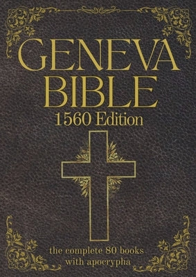 Geneva Bible 1560 Edition (Annotated) with Apocrypha: The Complete English Scriptures with 80 Books of the Old Testament, Lost Apocrypha & New Testame by Gilby, Anthony