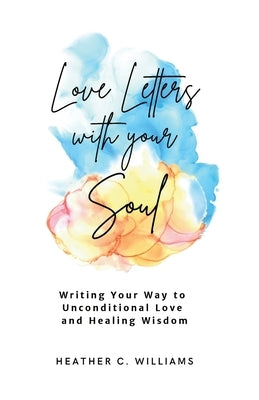 Love Letters with your Soul: Writing your way to unconditional love and healing wisdom by Williams, Heather C.