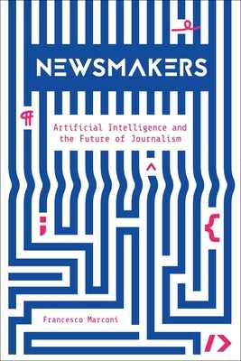 Newsmakers: Artificial Intelligence and the Future of Journalism by Marconi, Francesco