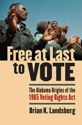 Free at Last to Vote: The Alabama Origins of the 1965 Voting Rights Act by Landsberg, Brian K.