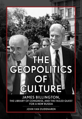 The Geopolitics of Culture: James Billington, the Library of Congress, and the Failed Quest for a New Russia by Van Oudenaren, John