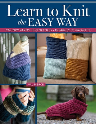 Learn to Knit the Easy Way: Chunky Yarns, Big Needles, 16 Fabulous Projects by Pierce, Val