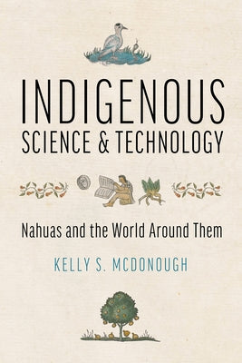 Indigenous Science and Technology: Nahuas and the World Around Them by McDonough, Kelly S.