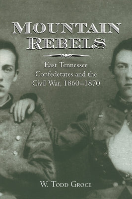 Mountain Rebels: East Tennessee Confederates 1860-1870 by Groce, W. Todd