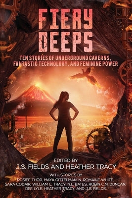 Fiery Deeps: Ten Stories of Underground Caverns, Fantastic Technology, and Feminine Power by Fields, J. S.