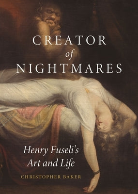Creator of Nightmares: Henry Fuseli's Art and Life by Baker, Christopher