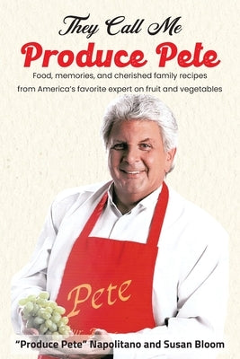 They Call Me Produce Pete: Food, memories, and cherished family recipes from America's favorite expert on fruit and vegetables by Napolitano, Produce Pete