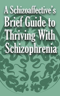 A Schizoaffective's Brief Guide to Thriving with Schizophrenia by Anonymous