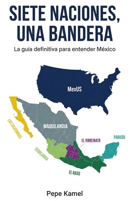 Siete Naciones, Una Bandera: La guía definitiva para entender México by Kamel, Pepe