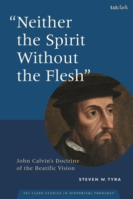 "Neither the Spirit without the Flesh": John Calvin's Doctrine of the Beatific Vision by Tyra, Steven W.