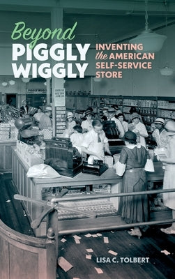 Beyond Piggly Wiggly: Inventing the American Self-Service Store by Tolbert, Lisa C.