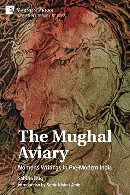 The Mughal Aviary: Women's Writings in Pre-Modern India by Huq, Sabiha