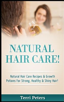 Natural Hair Care!: Natural Hair Care Recipes & Growth Potions for Strong, Healthy & Shiny Hair by Peters, Terri