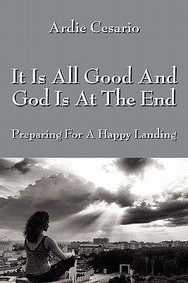 It Is All Good and God Is at the End: Preparing for a Happy Landing by Cesario, Ardie