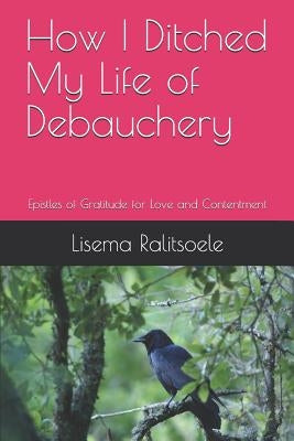 How I Ditched My Life of Debauchery: Epistles of Gratitude for Love and Contentment by Ralitsoele, Lisema