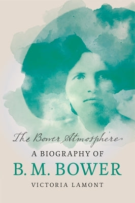 The Bower Atmosphere: A Biography of B. M. Bower by Lamont, Victoria