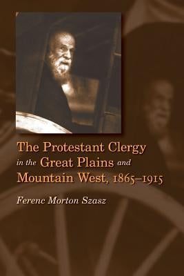 The Protestant Clergy in the Great Plains and Mountain West, 1865-1915 by Szasz, Ferenc Morton