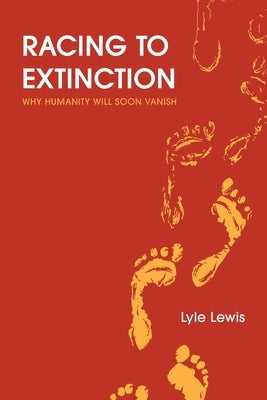 Racing to Extinction: Why Humanity Will Soon Vanish by Lewis, Lyle