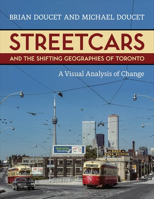 Streetcars and the Shifting Geographies of Toronto: A Visual Analysis of Change by Doucet, Brian
