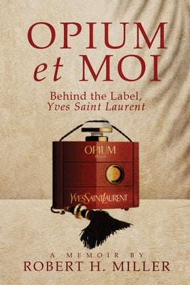 Opium et Moi: Behind the Label, Yves Saint Laurent by Miller, Robert H.