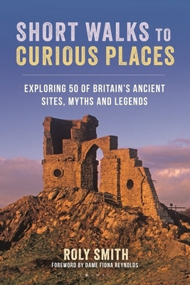 Short Walks to Curious Places: Exploring 50 of Britain's Ancient Sites, Myths and Legends by Smith, Roly