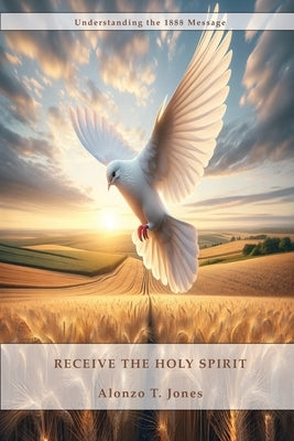 Receive the Holy Spirit: How to Receive the Return of the Latter Rain, How to be perfected by the power of the Holy Spirit and much more. by T. Jones, Alonzo