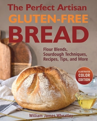 The Perfect Artisan Gluten-Free Bread: Flour Blends, Sourdough Techniques, Recipes, Tips, and More by Wheatley, William James