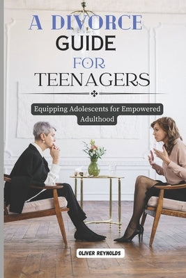 A Divorce Guide for Teenagers: Equipping Adolescents for Empowered Adulthood by Reynolds, Oliver