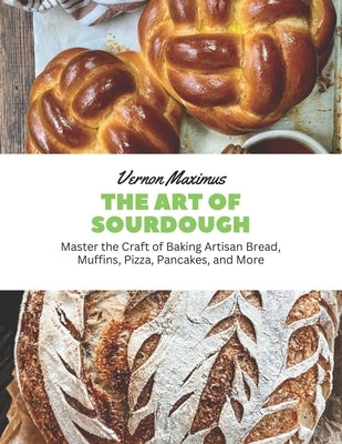 The Art of Sourdough: Master the Craft of Baking Artisan Bread, Muffins, Pizza, Pancakes, and More by Maximus, Vernon