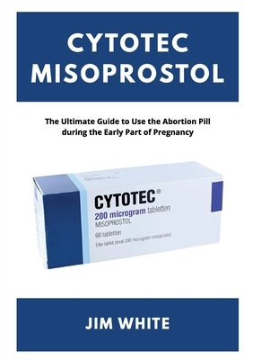 Cytotec Misoprostol: The Ultimate Guide to Use the Abortion Pill during the Early Part of Pregnancy by White, Jim