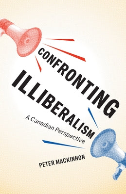 Confronting Illiberalism: A Canadian Perspective by MacKinnon, Peter