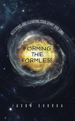 Forming the Formless: Accessing and Elevating Your Spirit and Soul by Shurka, Jason