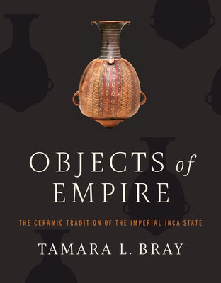 Objects of Empire: The Ceramic Tradition of the Imperial Inca State by Bray, Tamara L.