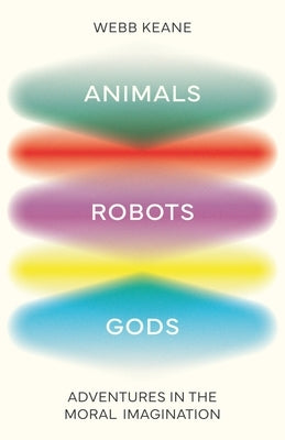 Animals, Robots, Gods: Adventures in the Moral Imagination by Keane, Webb