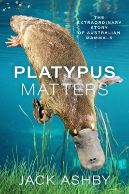 Platypus Matters: The Extraordinary Story of Australian Mammals by Ashby, Jack