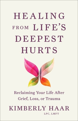Healing from Life's Deepest Hurts: Reclaiming Your Life After Grief, Loss, or Trauma by Haar Kimberly Lpc Lmft