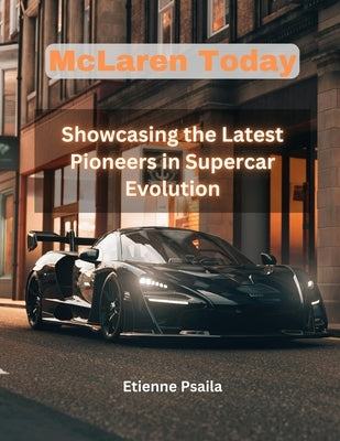 Mclaren Today: Showcasing the Latest Pioneers in Supercar Evolution by Psaila, Etienne