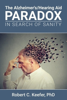 The Alzheimer's/Hearing Aid Paradox: In Search of Sanity by Keefer, Robert C.