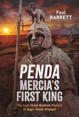 Penda, Mercia's First King: The Last Great Heathen Warlord of Anglo-Saxon England by Barrett, Paul